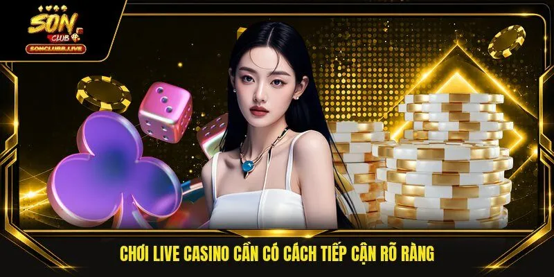 Chơi live casino cần có cách tiếp cận rõ ràng