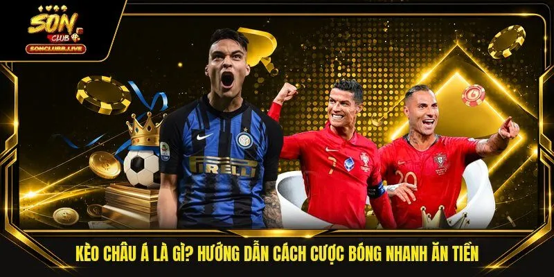 Kèo Châu Á Là Gì? Hướng Dẫn Cách Cược Bóng Nhanh Ăn Tiền