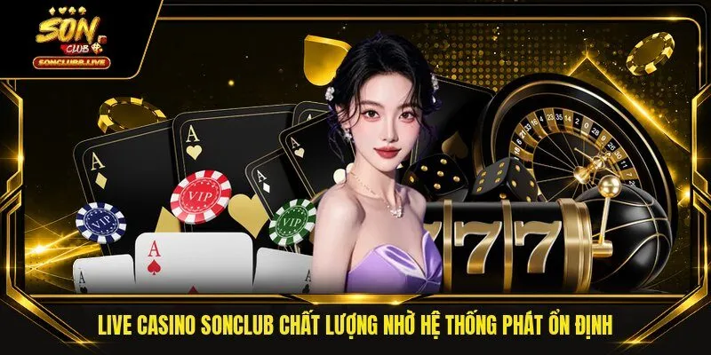 Live Casino Sonclub chất lượng nhờ hệ thống phát ổn định