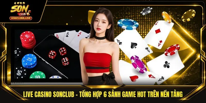 Live Casino Sonclub | Tổng Hợp 6 Sảnh Game Hot Trên Nền Tảng