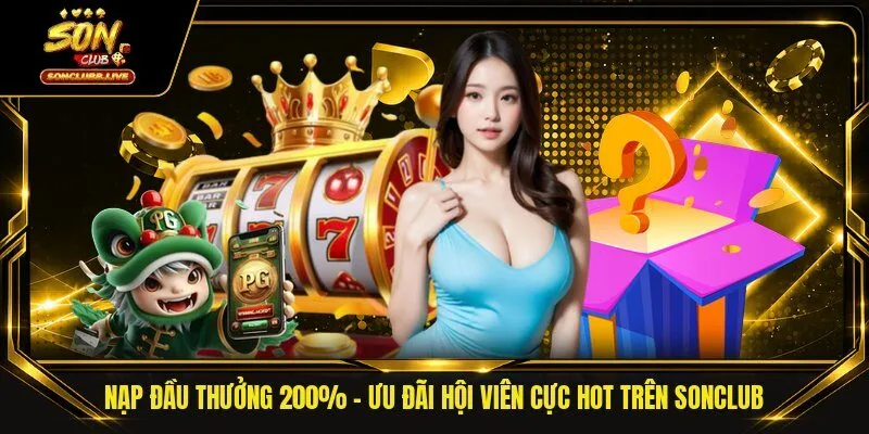 Nạp Đầu Thưởng 200% - Ưu Đãi Hội Viên Cực Hot Trên Sonclub