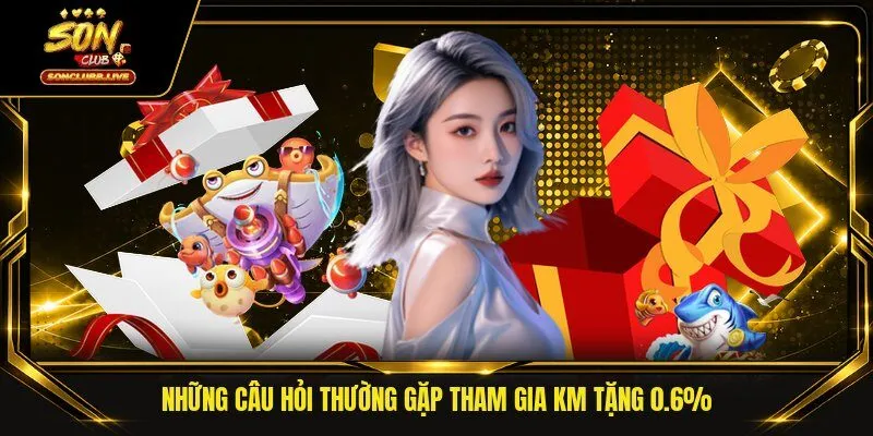 Những câu hỏi thường gặp tham gia KM tặng 0.6%